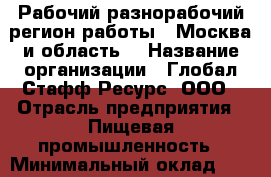 Рабочий-разнорабочий(регион работы - Москва и область) › Название организации ­ Глобал Стафф Ресурс, ООО › Отрасль предприятия ­ Пищевая промышленность › Минимальный оклад ­ 35 000 - Все города Работа » Вакансии   . Мордовия респ.